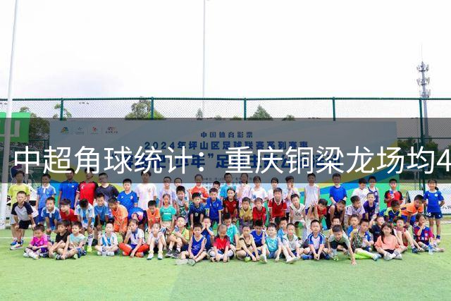 中超角球统计：重庆铜梁龙场均4个，上海申花场均6.4个