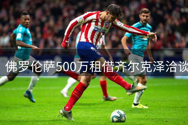 佛罗伦萨500万租借齐尔克泽洽谈中 曼联或可获资金补强后防