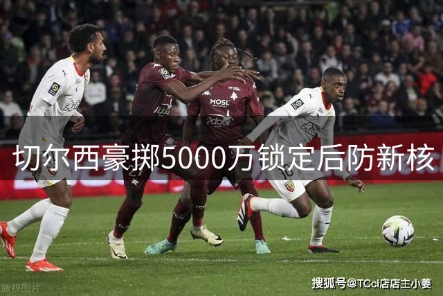 切尔西豪掷5000万锁定后防新核 拉克鲁瓦体检过关签长约