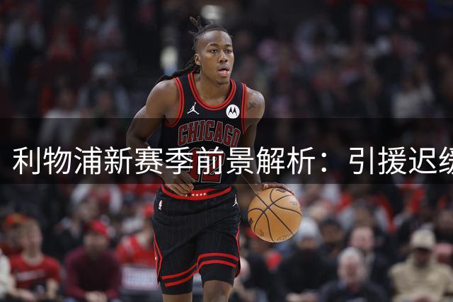 利物浦新赛季前景解析：引援迟缓恐制约争四之路