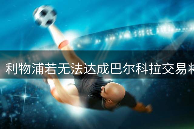 利物浦若无法达成巴尔科拉交易将另寻目标