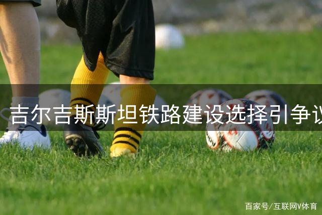 吉尔吉斯斯坦铁路建设选择引争议 中美方案孰优孰劣