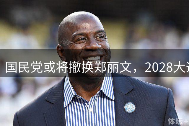 国民党或将撤换郑丽文，2028大选前布局引关注