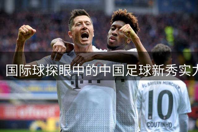 国际球探眼中的中国足球新秀实力探秘
