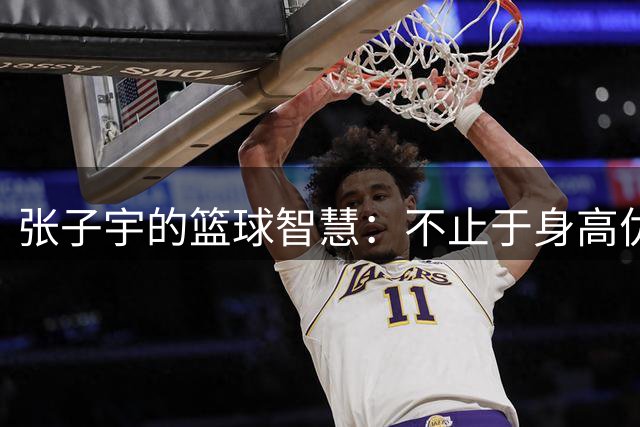 张子宇的篮球智慧：不止于身高优势