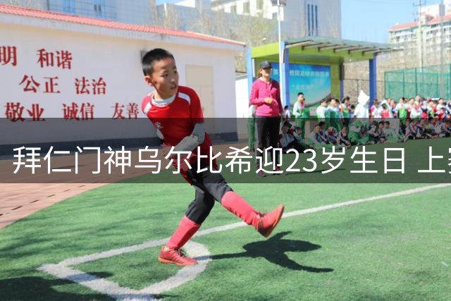 拜仁门神乌尔比希迎23岁生日 上赛季20场8次零封表现亮眼