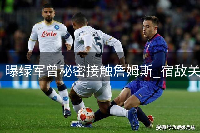 曝绿军曾秘密接触詹姆斯 宿敌关系难挡传奇老将追逐战
