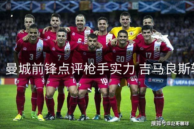 曼城前锋点评枪手实力 吉马良斯转会谈崩内幕