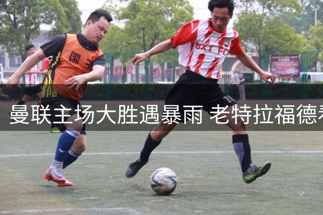 曼联主场大胜遇暴雨 老特拉福德看台漏雨尴尬