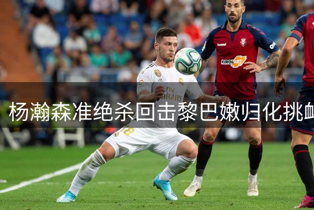 杨瀚森准绝杀回击黎巴嫩归化挑衅 数据完胜对手