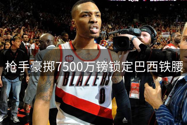 枪手豪掷7500万镑锁定巴西铁腰 吉马良斯正式登陆酋长球场