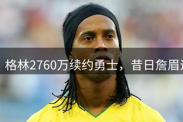 格林2760万续约勇士，昔日詹眉追梦计划落空