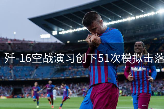 歼-16空战演习创下51次模拟击落记录