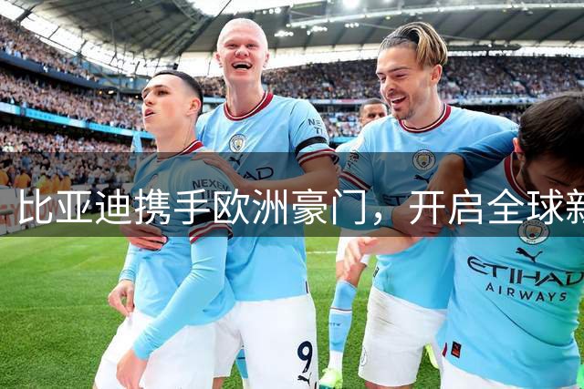比亚迪携手欧洲豪门，开启全球新能源汽车新纪元