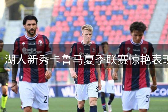 湖人新秀卡鲁马夏季联赛惊艳表现 双向合同争议引热议