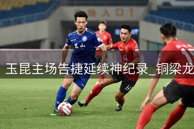 玉昆主场告捷延续神纪录 铜梁龙两后卫失误酿苦果