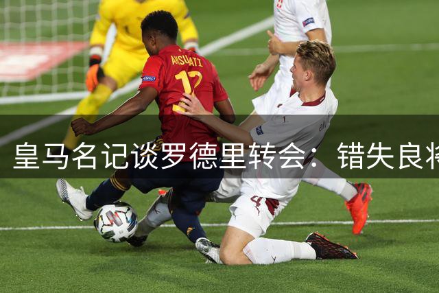 皇马名记谈罗德里转会：错失良将令我遗憾但尊重选择