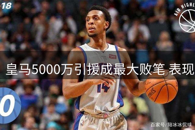 皇马5000万引援成最大败笔 表现远逊维尼修斯
