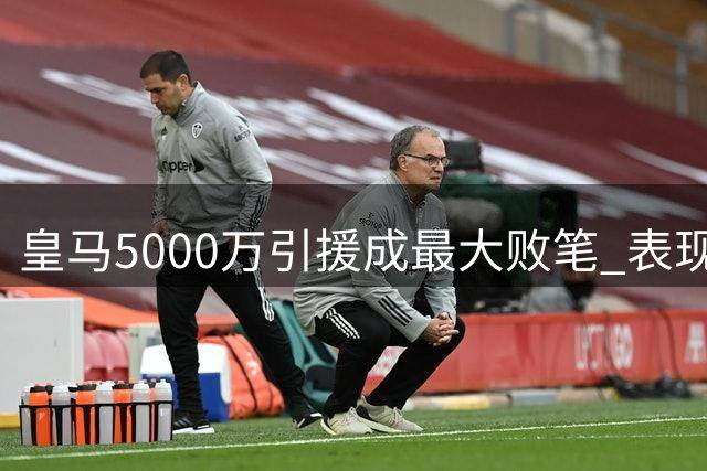 皇马5000万引援成最大败笔 表现远逊维尼修斯