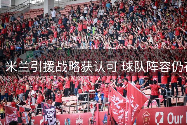 米兰引援战略获认可 球队阵容仍存补强空间
