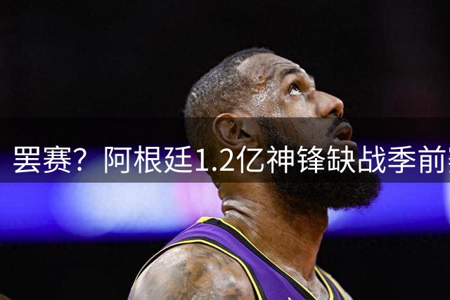 罢赛？阿根廷1.2亿神锋缺战季前赛！要求见马竞高层 推动转会巴萨