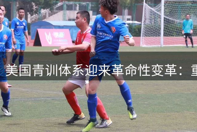 美国青训体系迎来革命性变革：重构足球参与新生态