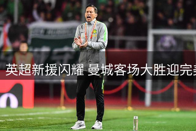 英超新援闪耀 曼城客场大胜迎完美开局