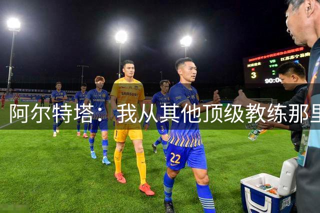 阿尔特塔：我从其他顶级教练那里学到很多