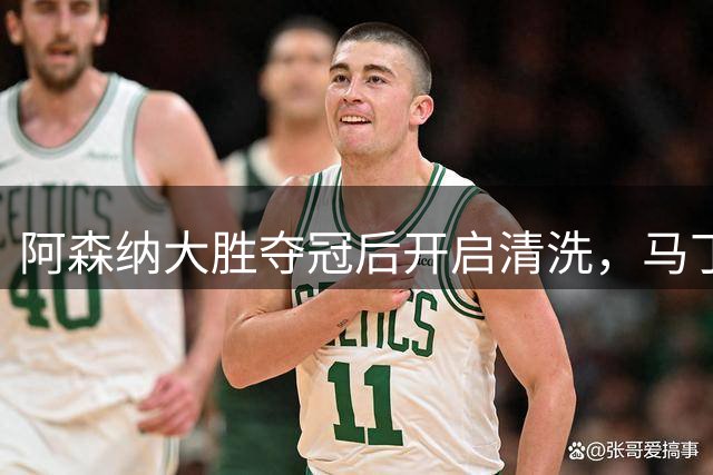 阿森纳大胜夺冠后开启清洗，马丁内利与恩瓦内里恐告别枪手