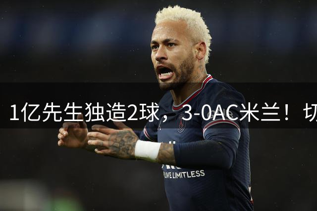 1亿先生独造2球，3-0AC米兰！切尔西终结连败，阿隆索笑纳首胜