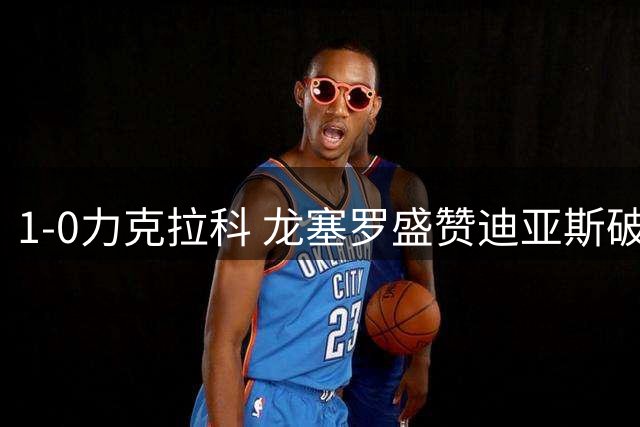 1-0力克拉科 龙塞罗盛赞迪亚斯破门制胜