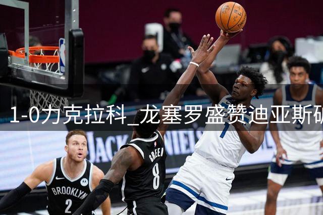 1-0力克拉科 龙塞罗盛赞迪亚斯破门制胜