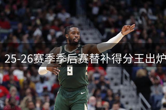 25-26赛季季后赛替补得分王出炉：公牛小将领跑