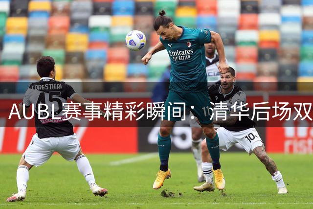 AUBL赛事精彩瞬间：清华后场双星闪耀 关键战率队挺进四强