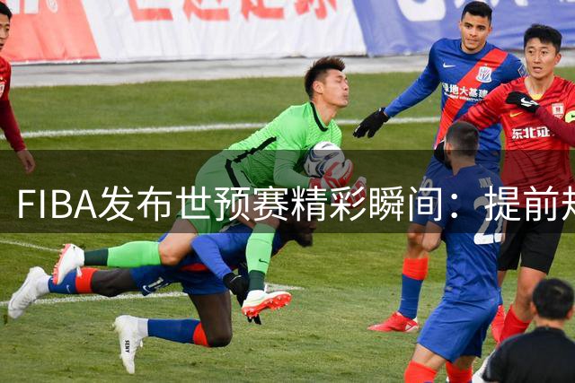 FIBA发布世预赛精彩瞬间：提前规划助从容备战