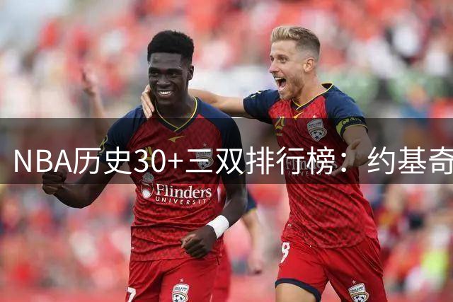 NBA历史30+三双排行榜：约基奇领衔，现役球星占据主导