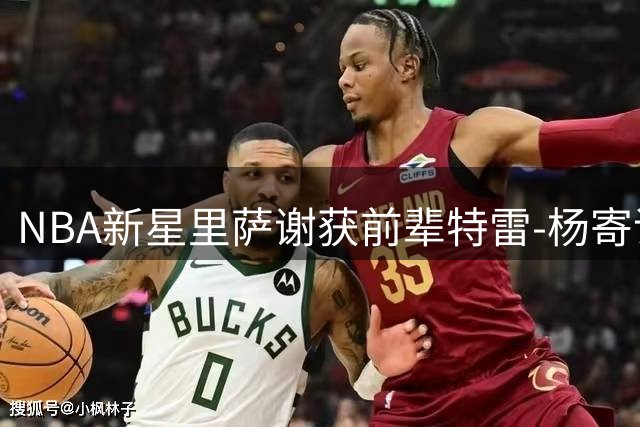 NBA新星里萨谢获前辈特雷-杨寄语：未来属于敢于追梦的人