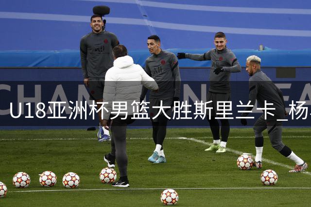 U18亚洲杯男篮大胜斯里兰卡 杨易轩高效砍下23分