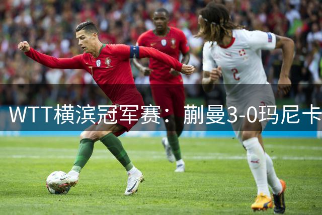 WTT横滨冠军赛：蒯曼3-0玛尼卡·巴特拉 晋级16强